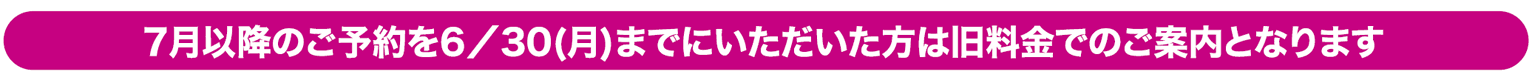 7月以降のご予約を6月30日までにいただいた方に関しましては、旧料金でのご案内となります